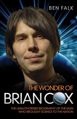 Wonder of Brian Cox: The Unauthorised Biography of the Man Who Brought Science to the Nation. - Falk, Ben