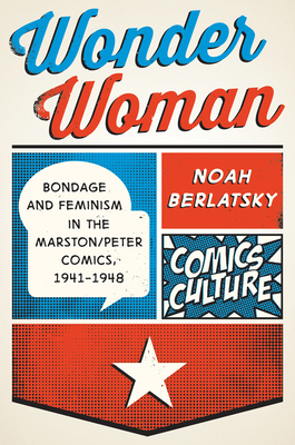 Wonder Woman: Bondage and Feminism in the Marston/Peter Comics, 1941-1948 - Berlatsky, Noah