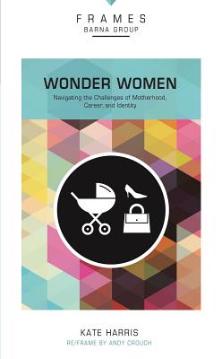 Wonder Women, Paperback (Frames Series): Navigating the Challenges of Motherhood, Career, and Identity - Barna Group, and Harris, Kate