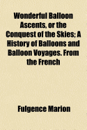 Wonderful Balloon Ascents, or the Conquest of the Skies: A History of Balloons and Balloon Voyages (Classic Reprint)