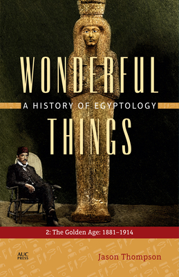 Wonderful Things: A History of Egyptology: 2. The Golden Age: 1881-1914 - Thompson, Jason