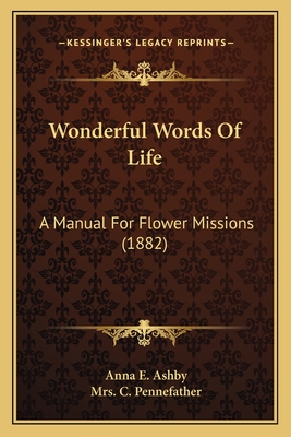 Wonderful Words Of Life: A Manual For Flower Missions (1882) - Ashby, Anna E, and Pennefather, C, Mrs. (Foreword by)