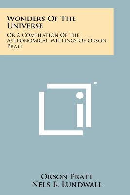 Wonders Of The Universe: Or A Compilation Of The Astronomical Writings Of Orson Pratt - Pratt, Orson, and Lundwall, Nels B (Editor)