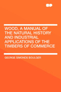 Wood, a Manual of the Natural History and Industrial Applications of the Timbers of Commerce