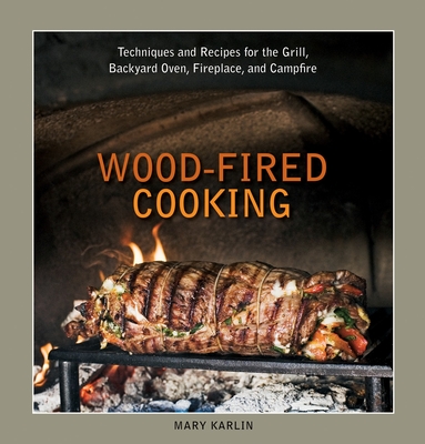 Wood-Fired Cooking: Techniques and Recipes for the Grill, Backyard Oven, Fireplace, and Campfire [A Cookbook] - Karlin, Mary