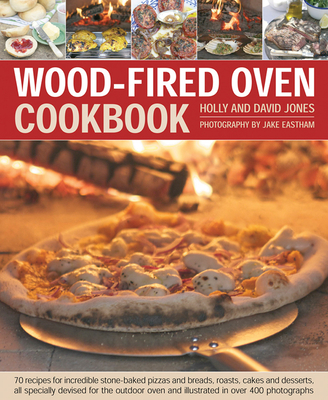 Wood-Fired Oven Cookbook: 70 Recipes for Incredible Stone-Baked Pizzas and Breads, Roasts, Cakes and Desserts, All Specially Devised for the Outdoor Oven and Illustrated in Over 400 Photographs - Jones