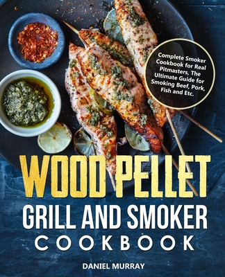 Wood Pellet Grill and Smoker Cookbook: Complete Smoker Cookbook for Real Pitmasters, The Ultimate Guide for Smoking Beef, Pork, Fish and Etc. - Murray, Daniel