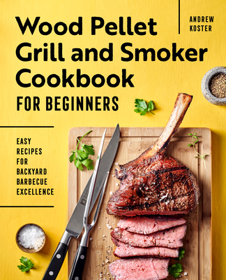 Wood Pellet Grill and Smoker Cookbook for Beginners: Easy Recipes for Backyard Barbecue Excellence - Koster, Andrew