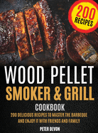 Wood Pellet Smoker and Grill Cookbook: 200 Delicious Recipes to Master the Barbeque and Enjoy it with Friends and Family