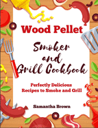 Wood Pellet Smoker and Grill Cookbook: Perfectly Delicious Recipes to Smoke and Grill