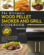 Wood Pellet Smoker and Grill Cookbook: The Ultimate Wood Pellet Smoker and Grill Cookbook - The Ultimate Guide and Recipe Book for the Most Delicious and Flavorful Barbecue