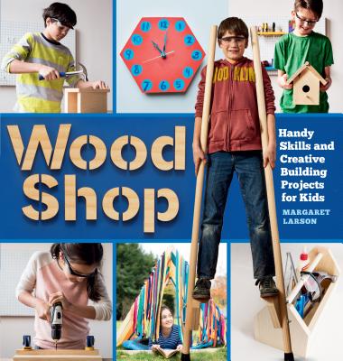 Wood Shop: Handy Skills and Creative Building Projects for Kids - Larson, Margaret