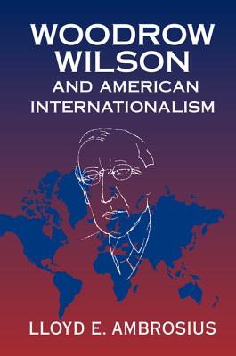 Woodrow Wilson and American Internationalism - Ambrosius, Lloyd E.