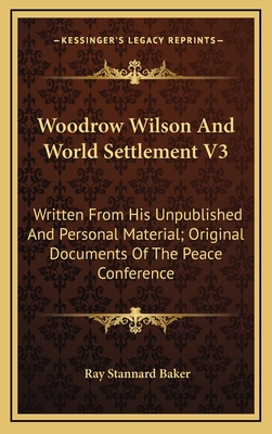 Woodrow Wilson and World Settlement V3: Written from His Unpublished and Personal Material; Original Documents of the Peace Conference - Baker, Ray Stannard