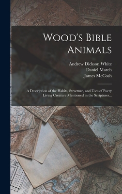 Wood's Bible Animals: A Description of the Habits, Structure, and Uses of Every Living Creature Mentioned in the Scriptures... - White, Andrew Dickson, and McCosh, James, and March, Daniel