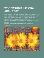 Woodward's National Architect; Containing Original Designs, Plans and Details, to Working Scale, for the Practical Construction of Dwelling Houses for the Country, Suburb and Village. with Full and Complete Sets of Specifications and an Estimate of the C