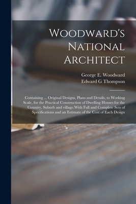 Woodward's National Architect; Containing ... Original Designs, Plans and Details, to Working Scale, for the Practical Construction of Dwelling Houses for the Country, Suburb and Village.With Full and Complete Sets of Specifications and an Estimate Of... - Woodward, George E (George Evertson) (Creator), and Thompson, Edward G