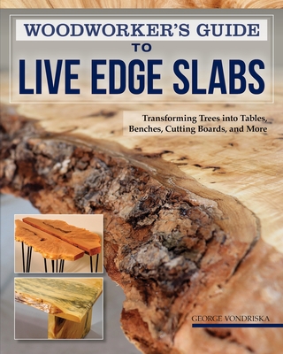 Woodworker's Guide to Live Edge Slabs: Transforming Trees Into Tables, Benches, Cutting Boards, and More - Vondriska, George