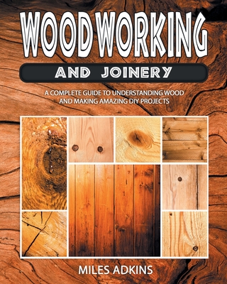 Woodworking and Joinery: A Complete Guide to Understanding Wood and Making Amazing DIY Projects - Adkins, Miles