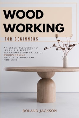 Woodworking for Beginners: An Essential Guide to Learn All Secrets, Techniques and Skills of Woodworking with Incredible DIY Projects. - Jackson, Roland