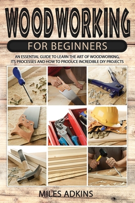 Woodworking for Beginners: An Essential Guide to Learn the Art of Woodworking, Its Processes and How to Produce Incredible DIY Projects By Miles - Adkins, Miles