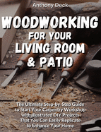 Woodworking for Your Living Room and Patio: The Ultimate Step-by-Step Guide to Start Your Carpentry Workshop with Illustrated DIY Projects That You Can Easily Replicate to Enhance Your Home
