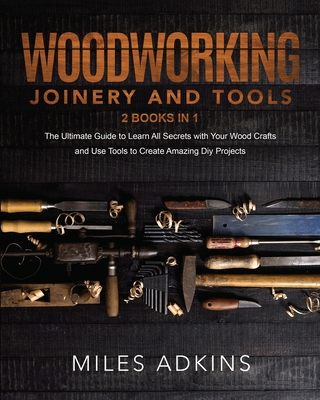 Woodworking Joinery and Tools (2 Books in 1): The Ultimate Guide To Learn All Secrets With Your Wood Crafts And Use Tools To Create Amazing Diy Projects - Adkins, Miles