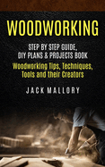 Woodworking: Step by Step Guide, DIY Plans & Projects Book (Woodworking Tips, Techniques, Tools and their Creators)