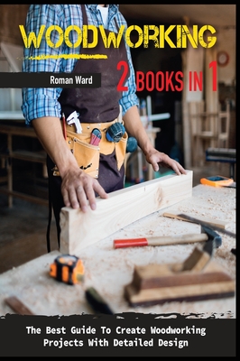 Woodworking: The Best Guide To Create Woodworking Projects With Detailed Design. - Ward, Roman