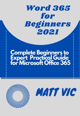 Word 365 for Beginners 2021: Complete Beginners to Expert Practical Guide for Microsoft Office Word 365 - Vic, Matt