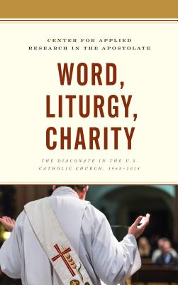 Word, Liturgy, Charity: The Diaconate in the U.S. Catholic Church, 1968-2018 - Center for Applied Research in the Apostolate, and Do, LHC, Thu T. (Contributions by), and Gaunt, SJ, Thomas P...