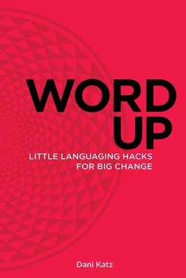 Word Up: Little Languaging Hacks for Big Change - Katz, Dani