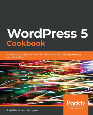WordPress 5 Cookbook: Actionable solutions to common problems when building websites with WordPress - Nimesh Ratnayake, Rakhitha