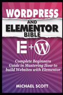 Wordpress and Elementor Bible: A Complete Beginners Guide in Mastering How to build Websites with Elementor