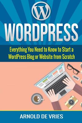 WordPress: Beginners Guide to Starting a WordPress Blog or Website from Scratch - De Vries, Arnold