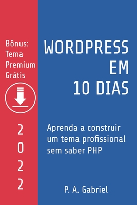 WordPress em 10 Dias - Edi??o 2022: Aprenda a Construir um Tema Profissional sem Saber PHP - Gabriel, P A