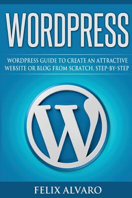 Wordpress: Step-By-Step WordPress Guide to Create an Attractive Website or Blog - Alvaro, Felix