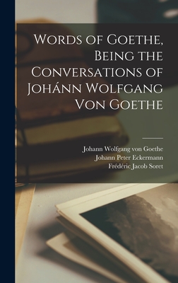 Words of Goethe, Being the Conversations of Johnn Wolfgang Von Goethe - Goethe, Johann Wolfgang Von 1749-1832 (Creator), and Eckermann, Johann Peter 1792-1854 G (Creator), and Soret, Frdric Jacob...