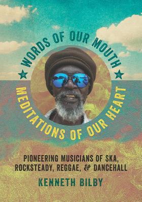 Words of Our Mouth, Meditations of Our Heart: Pioneering Musicians of Ska, Rocksteady, Reggae, and Dancehall - Bilby, Kenneth