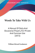 Words To Take With Us: A Manual Of Daily And Occasional Prayers, For Private And Common Use (1872)