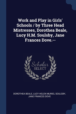 Work and Play in Girls' Schools / by Three Head Mistresses, Dorothea Beale, Lucy H.M. Soulsby, Jane Frances Dove.-- - Beale, Dorothea, and Soulsby, Lucy Helen Muriel, and Dove, Jane Frances