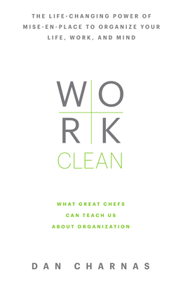 Work Clean: The Life-Changing Power of Mise-En-Place to Organize Your Life, Work, and Mind - Charnas, Dan