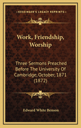 Work, Friendship, Worship: Three Sermons Preached Before the University of Cambridge, October, 1871 (1872)