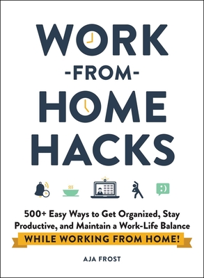 Work-From-Home Hacks: 500+ Easy Ways to Get Organized, Stay Productive, and Maintain a Work-Life Balance While Working from Home! - Frost, Aja