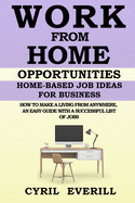 Work from Home Opportunities: Home Based Job Ideas For Business, How To Make A Living From Anywhere, An Easy Guide With A Successful List Of Jobs