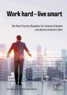Work Hard - Live Smart. Der Best Practice Ratgeber Fur Smartes Arbeiten Und Ebenso Smartes Leben