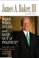 'Work Hard, Study...and Keep Out of Politics!': Adventures and Lessons from an Unexpected Public Life - Baker, James A, III, and Baker, H Eugene, III