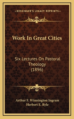 Work in Great Cities: Six Lectures on Pastoral Theology (1896) - Ingram, Arthur F Winnington, and Ryle, Herbert E (Introduction by)
