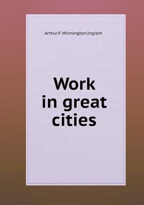 Work in Great Cities - Ingram, Arthur F Winnington