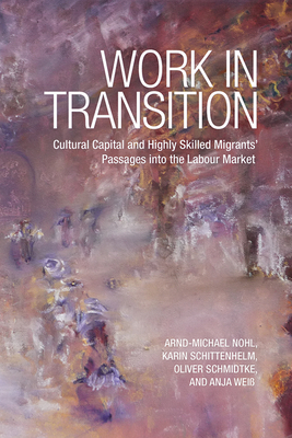 Work in Transition: Cultural Capital and Highly Skilled Migrants' Passages Into the Labour Market - Nohl, Arnd-Michael, and Schittenhelm, Karin, and Schmidtke, Oliver